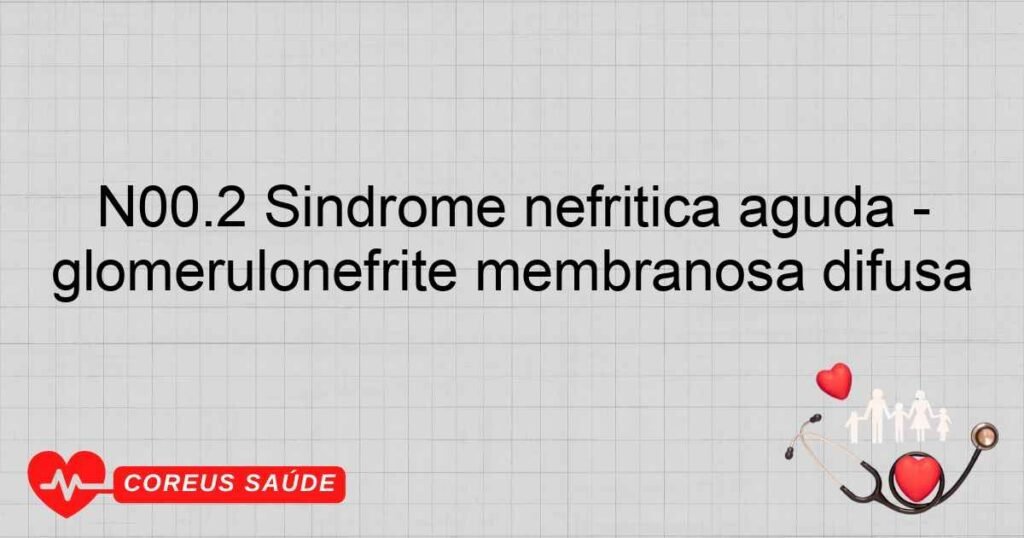 N00.2 Síndrome nefrítica aguda glomerulonefrite membranosa difusa N00.2 Síndrome nefrítica aguda glomerulonefrite membranosa difusa