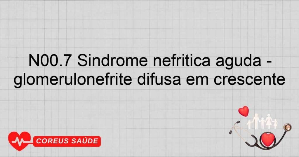 N00.7 Síndrome nefrítica aguda glomerulonefrite difusa em crescente N00.7 Síndrome nefrítica aguda glomerulonefrite difusa em crescente