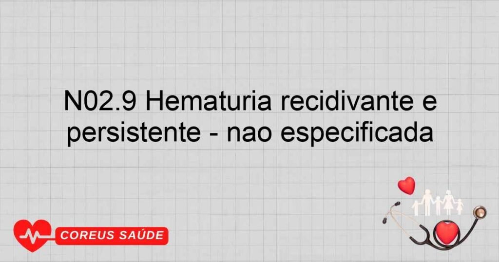 N02.9 Hematúria recidivante e persistente ­ não especificada