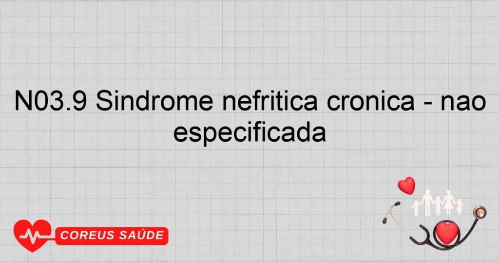 N03.9 Síndrome nefrítica crônica ­ não especificada