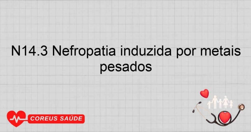 N14.3 Nefropatia induzida por metais pesados N14.3 Nefropatia induzida por metais pesados
