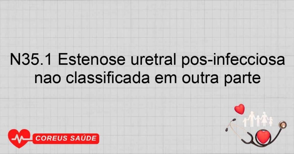 N35.1 Estenose uretral pósinfecciosa não classificada em outra parte N35.1 Estenose uretral pósinfecciosa não classificada em outra parte