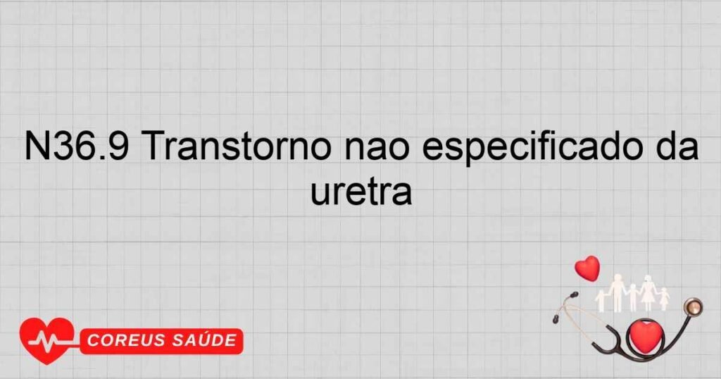 N36.9 Transtorno não especificado da uretra