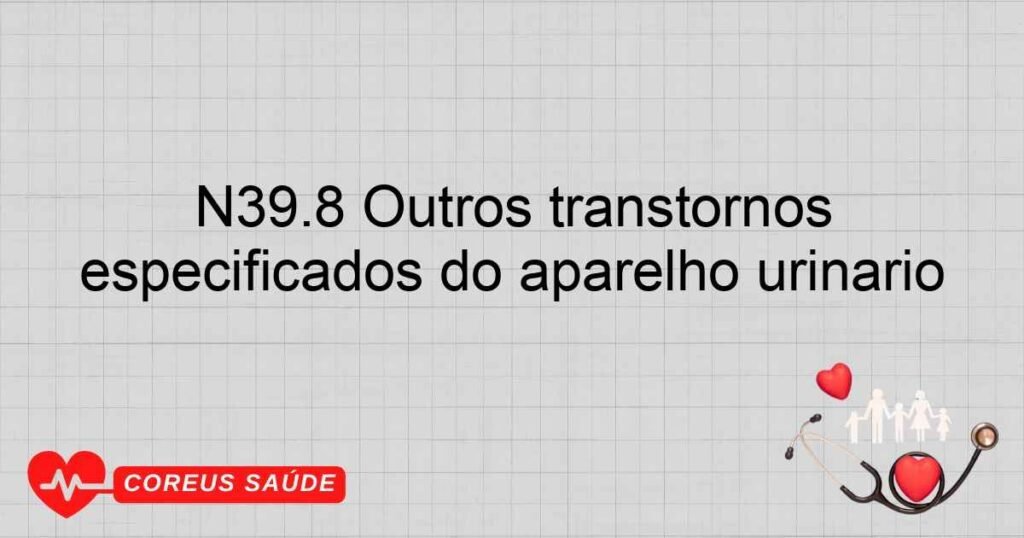 N39.8 Outros transtornos especificados do aparelho urinário