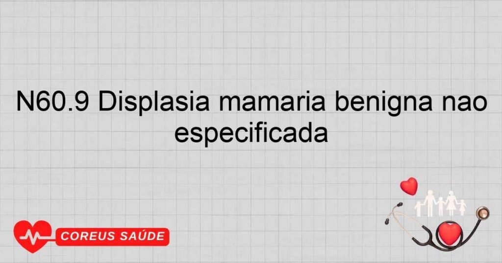 N60.9 Displasia mamária benigna não especificada