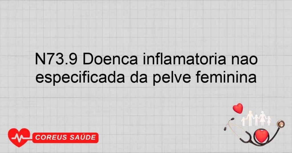 N73.9 Doença inflamatória não especificada da pelve feminina N73.9 Doença inflamatória não especificada da pelve feminina