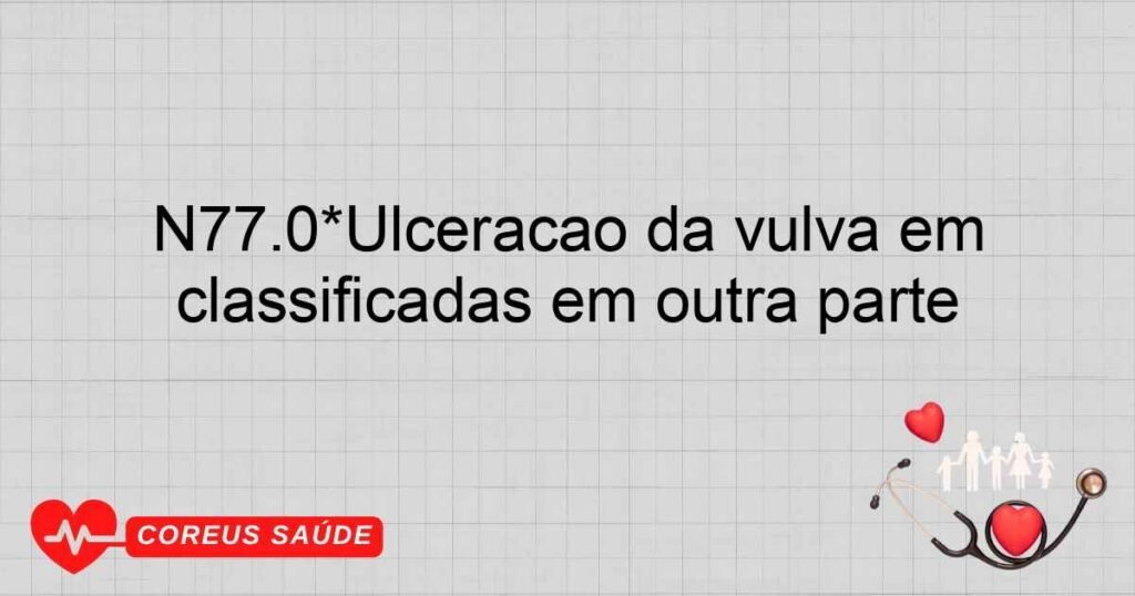 N77.0*Ulceração da vulva em doenças infecciosas e parasitárias classificadas em outra parte