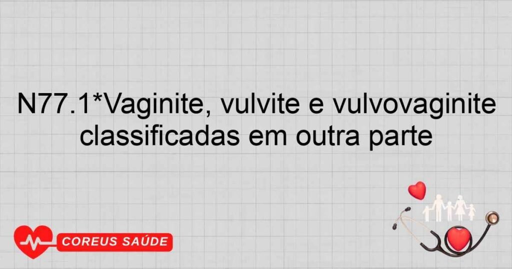 N77.1*Vaginite, vulvite e vulvovaginite em doenças infecciosas e parasitárias classificadas em outra parte N77.1*Vaginite, vulvite e vulvovaginite em doenças infecciosas e parasitárias classificadas em outra parte