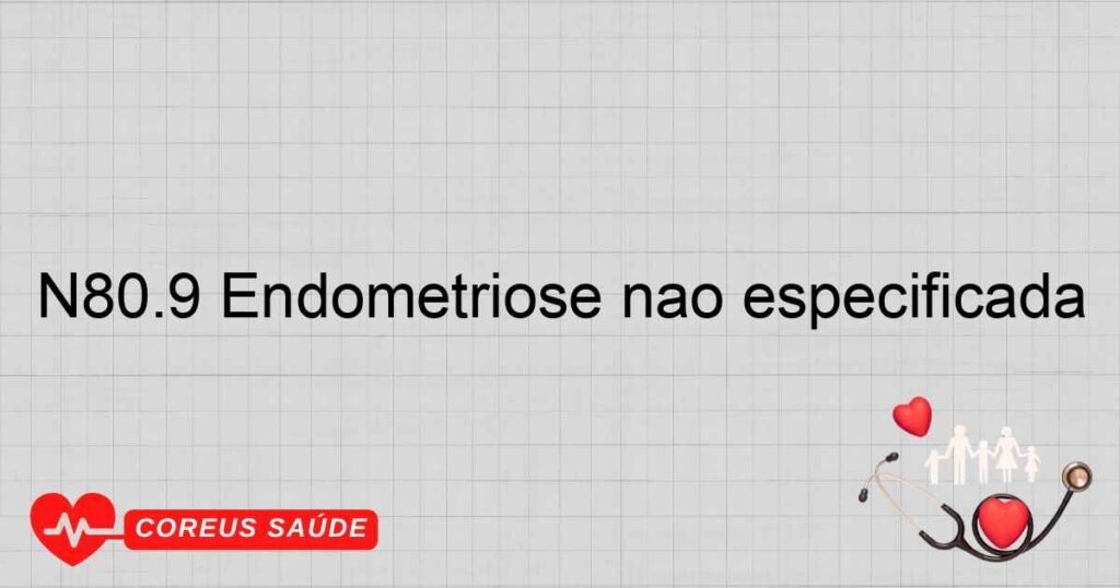 N80.9 Endometriose não especificada N80.9 Endometriose não especificada