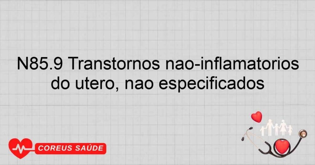 N85.9 Transtornos nãoinflamatórios do útero, não especificados N85.9 Transtornos nãoinflamatórios do útero, não especificados