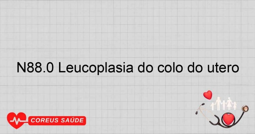 N88.0 Leucoplasia do colo do útero N88.0 Leucoplasia do colo do útero