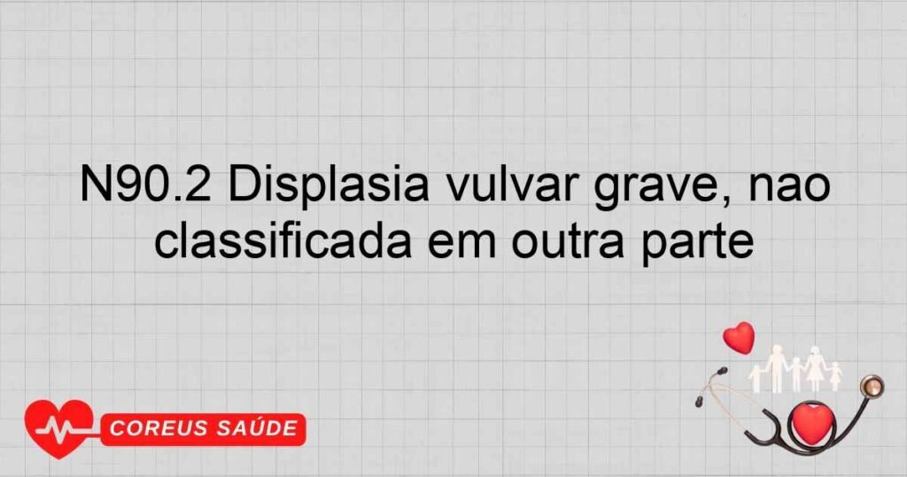 N90.2 Displasia vulvar grave, não classificada em outra parte N90.2 Displasia vulvar grave, não classificada em outra parte