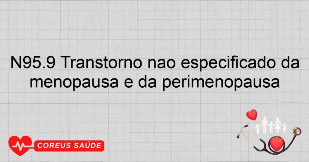 N95.9 Transtorno não especificado da menopausa e da perimenopausa N95.9 Transtorno não especificado da menopausa e da perimenopausa