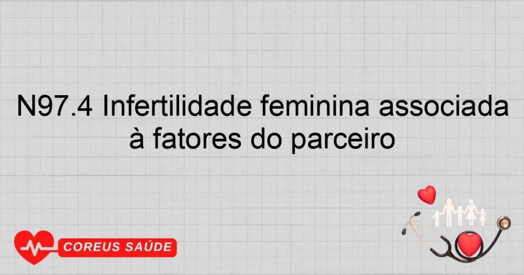 N97.4 Infertilidade feminina associada à fatores do parceiro N97.4 Infertilidade feminina associada à fatores do parceiro