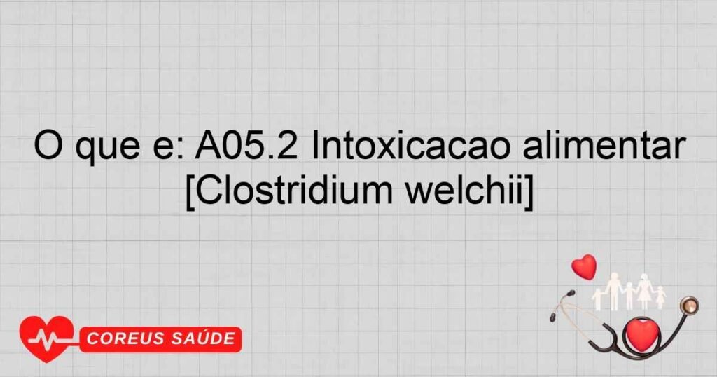 O que é: A05.2 Intoxicação alimentar devida a Clostridium perfringens [Clostridium welchii]