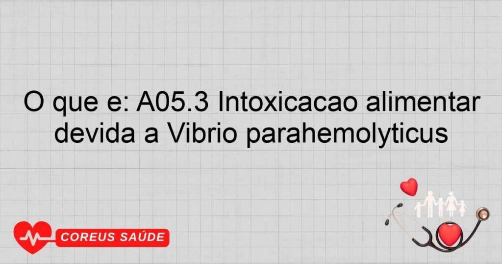 O que é: A05.3 Intoxicação alimentar devida a Vibrio parahemolyticus