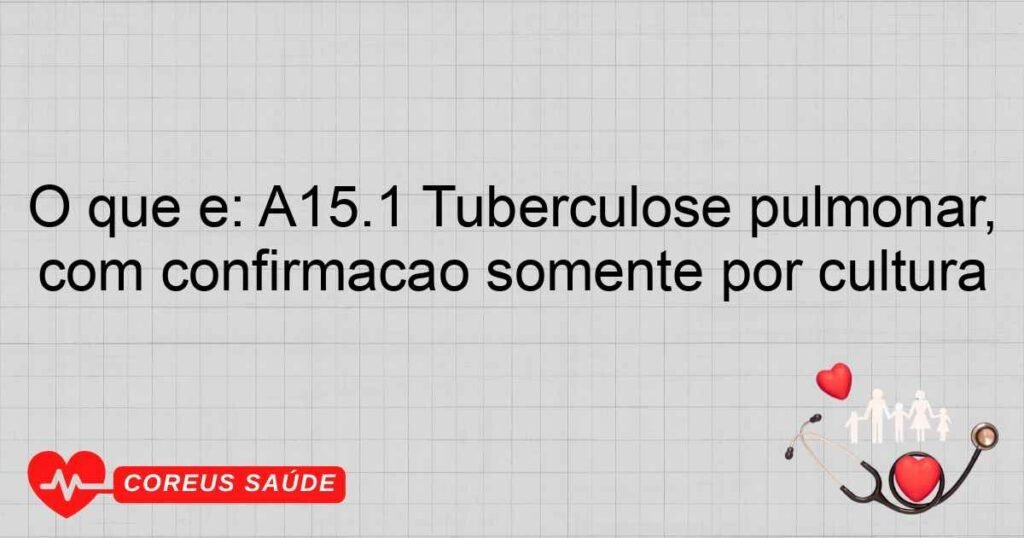 O que é: A15.1 Tuberculose pulmonar, com confirmação somente por cultura