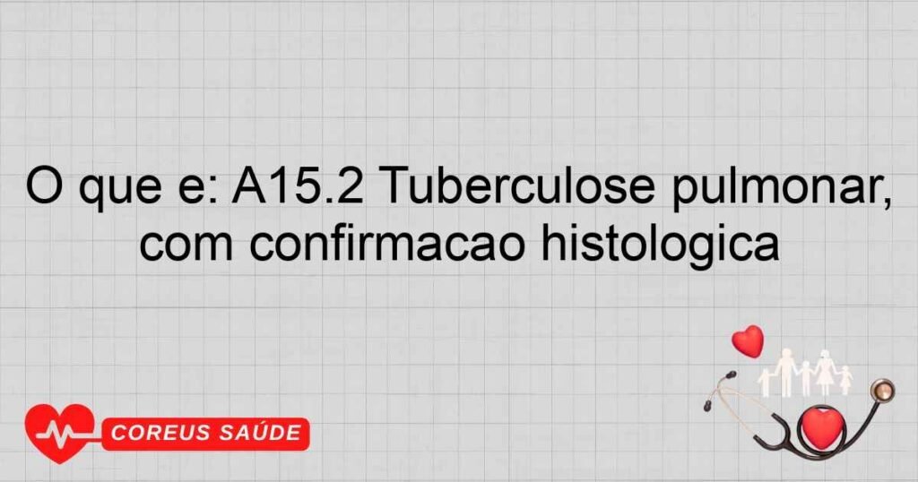 O que é: A15.2 Tuberculose pulmonar, com confirmação histológica