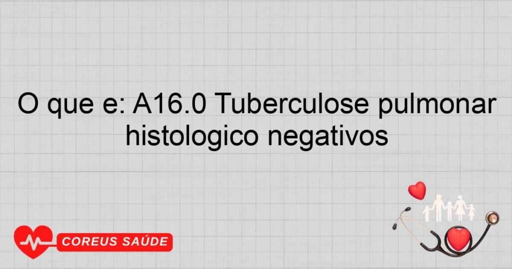 O que é: A16.0 Tuberculose pulmonar com exames bacteriológico e histológico negativos