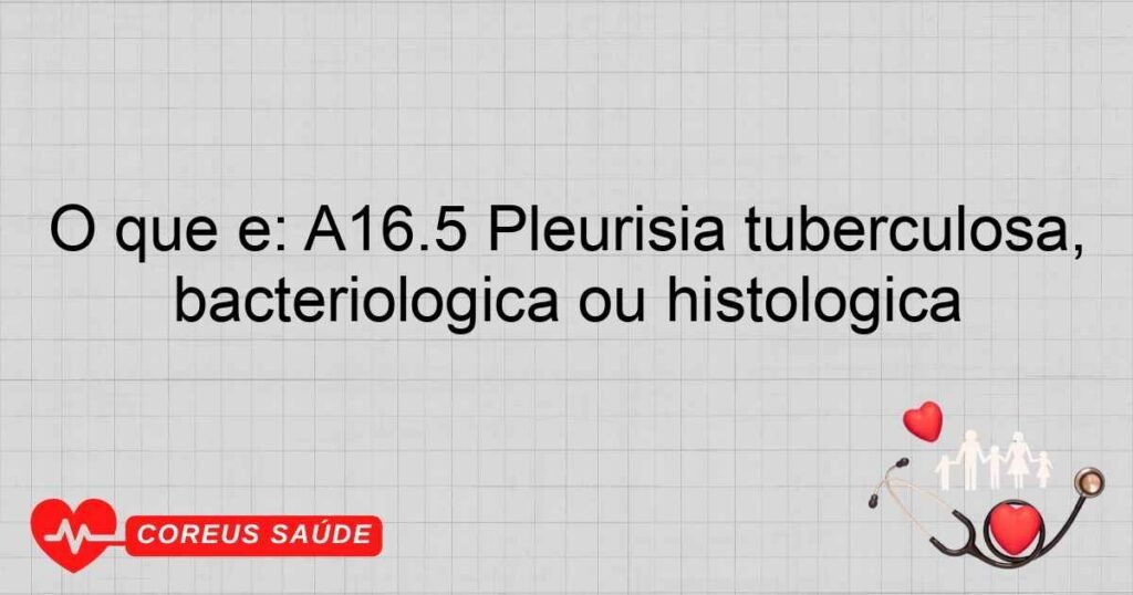 O que é: A16.5 Pleurisia tuberculosa, sem menção de confirmação bacteriológica ou histológica