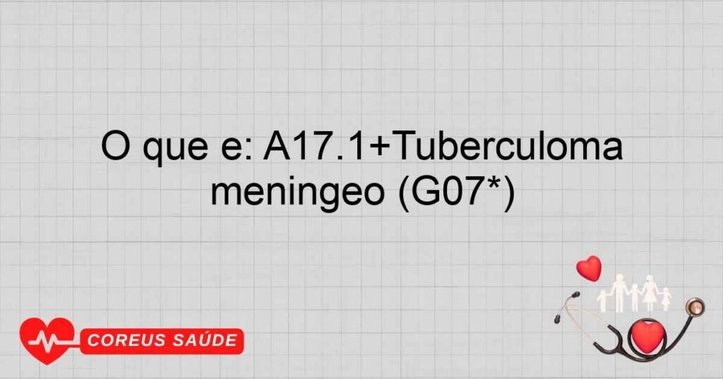 O que é: A17.1+Tuberculoma meníngeo (G07*) O que é: A17.1+Tuberculoma meníngeo (G07*)