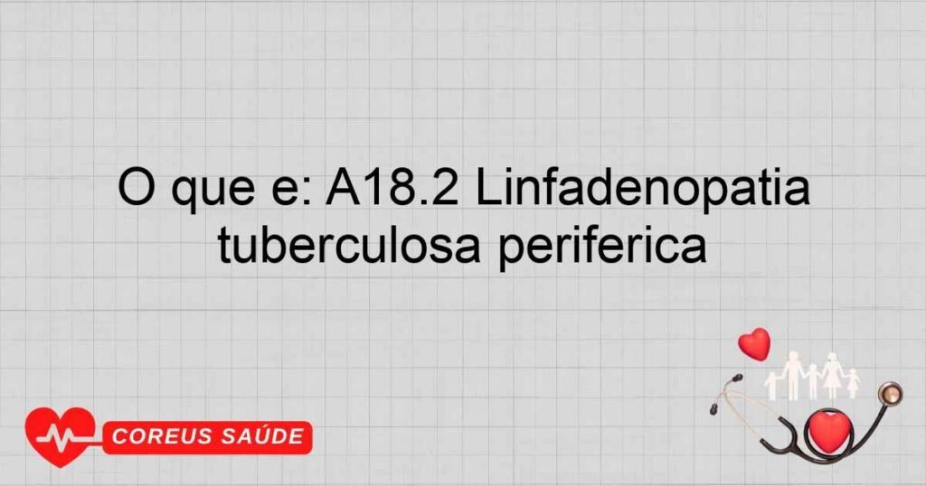 O que é: A18.2 Linfadenopatia tuberculosa periférica O que é: A18.2 Linfadenopatia tuberculosa periférica