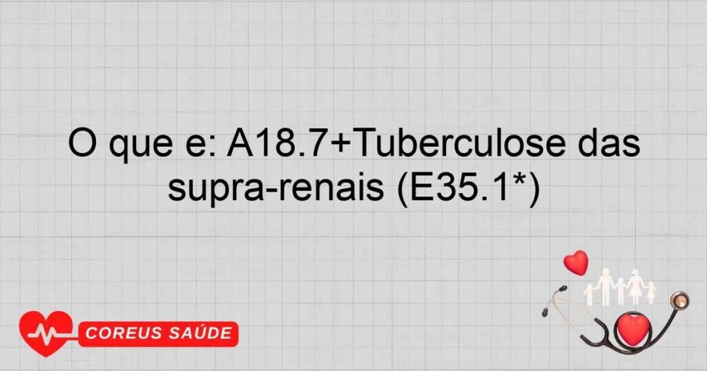 O que é: A18.7+Tuberculose das supra­renais (E35.1*)
