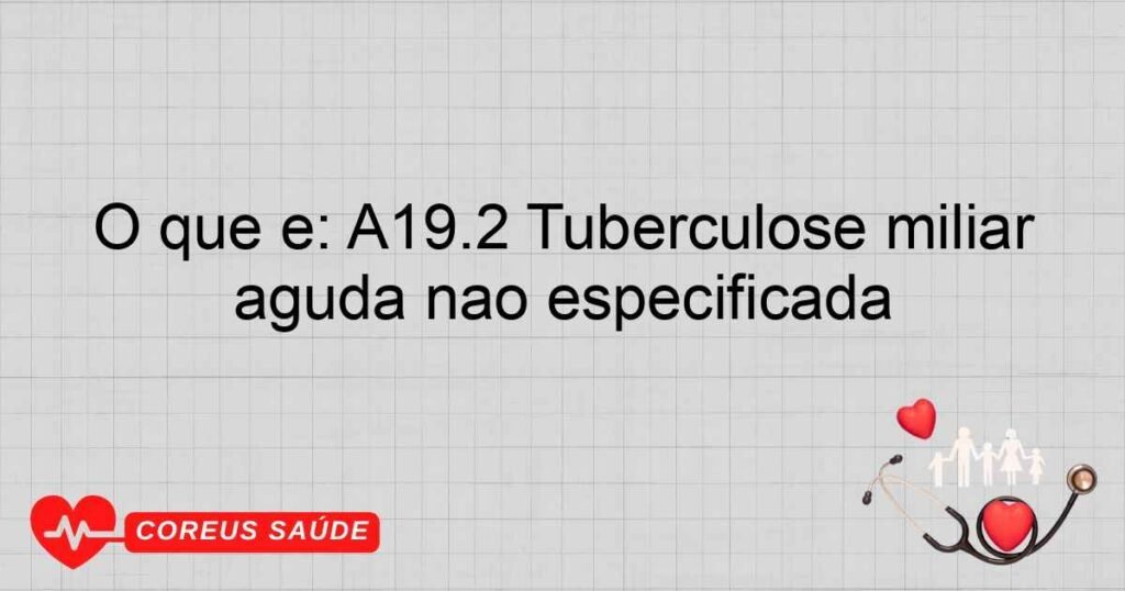 O que é: A19.2 Tuberculose miliar aguda não especificada O que é: A19.2 Tuberculose miliar aguda não especificada