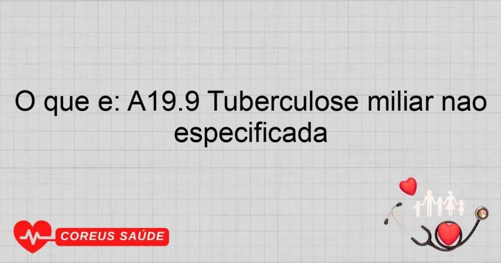 O que é: A19.9 Tuberculose miliar não especificada