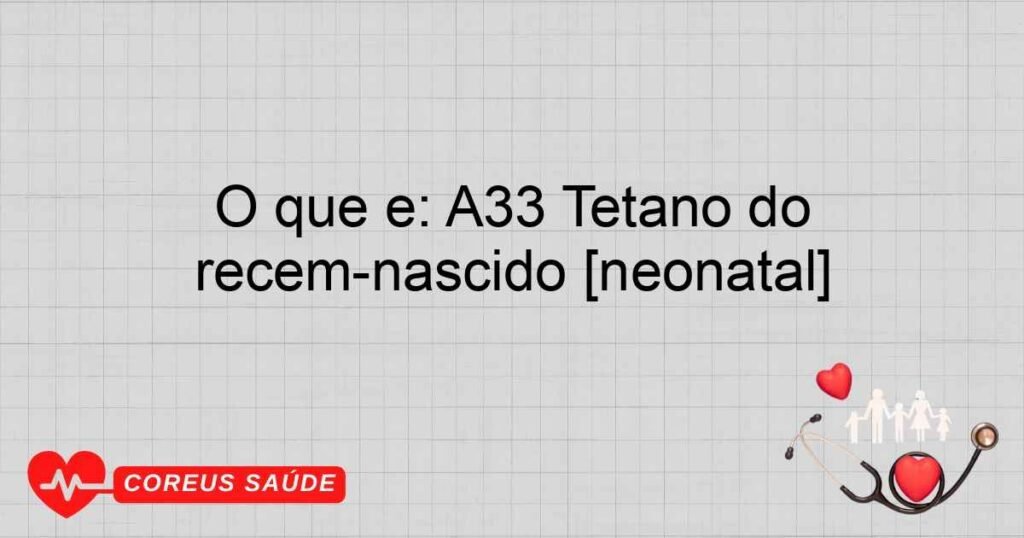 O que é: A33 Tétano do recém­nascido [neonatal]