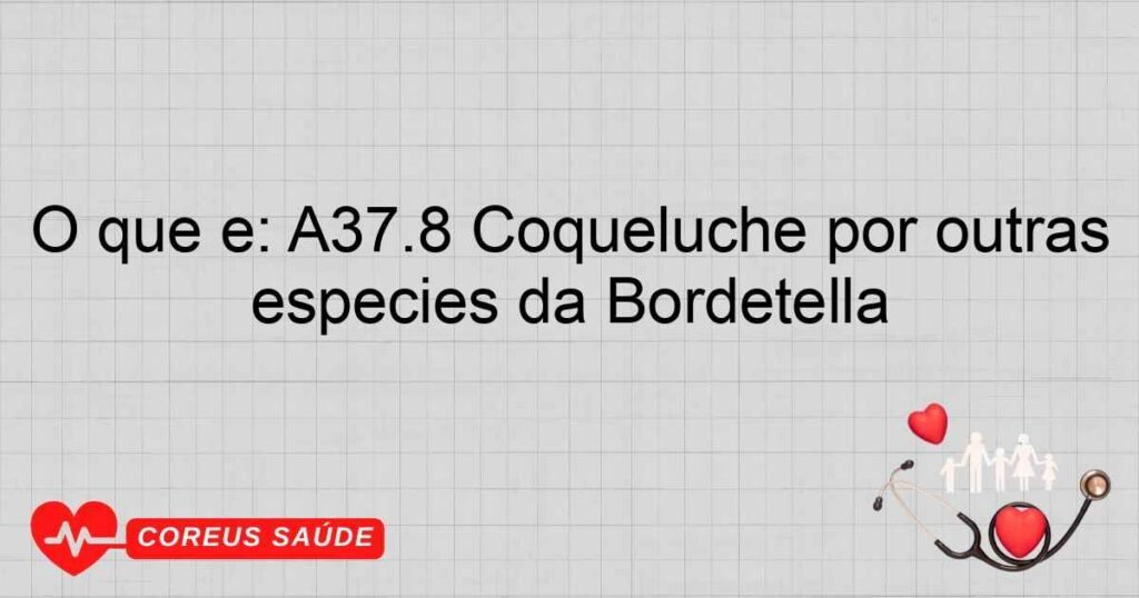 O que é: A37.8 Coqueluche por outras espécies da Bordetella