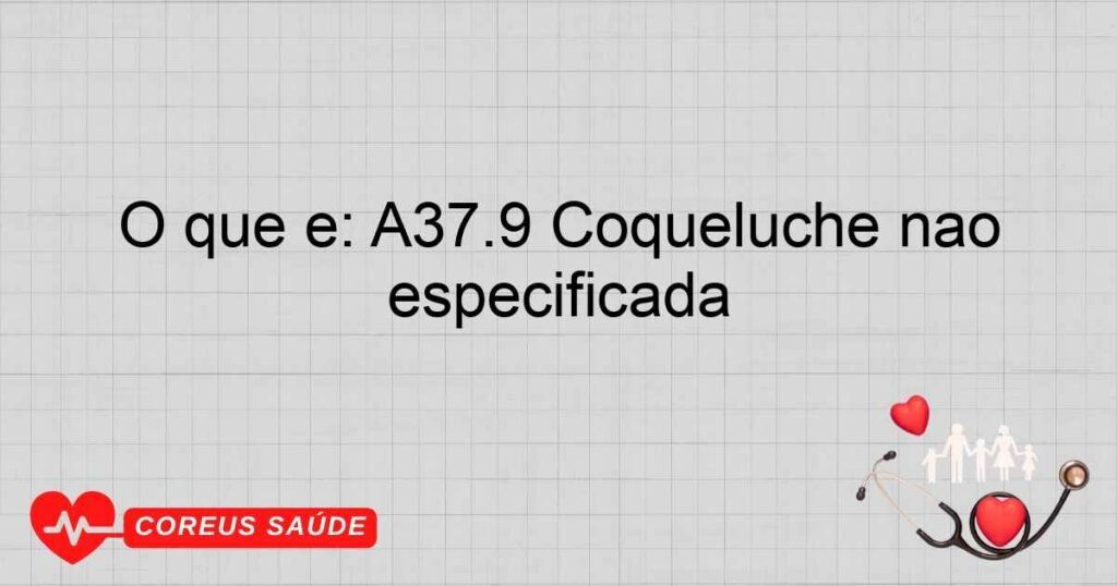 O que é: A37.9 Coqueluche não especificada