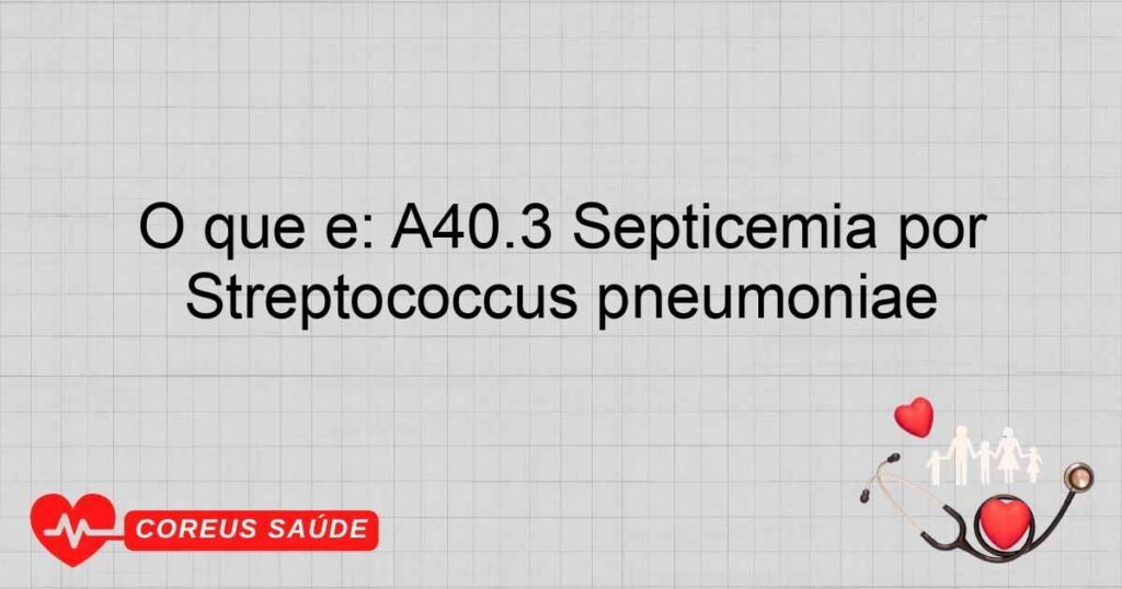 O que é: A40.3 Septicemia por Streptococcus pneumoniae
