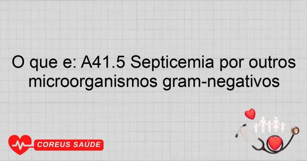 O que é: A41.5 Septicemia por outros microorganismos gramnegativos O que é: A41.5 Septicemia por outros microorganismos gramnegativos