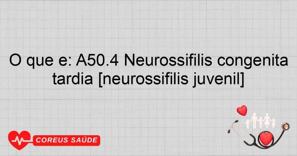O que é: A50.4 Neurossífilis congênita tardia [neurossífilis juvenil]