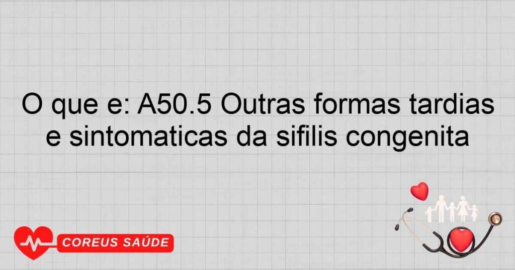 O que é: A50.5 Outras formas tardias e sintomáticas da sífilis congênita O que é: A50.5 Outras formas tardias e sintomáticas da sífilis congênita
