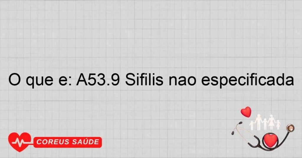 O que é: A53.9 Sífilis não especificada