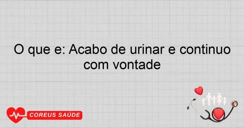 O que é: Acabo de urinar e continuo com vontade