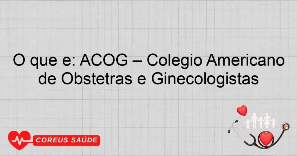 O que é: ACOG – Colégio Americano de Obstetras e Ginecologistas