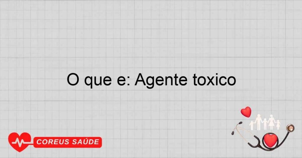 O que é: Agente tóxico