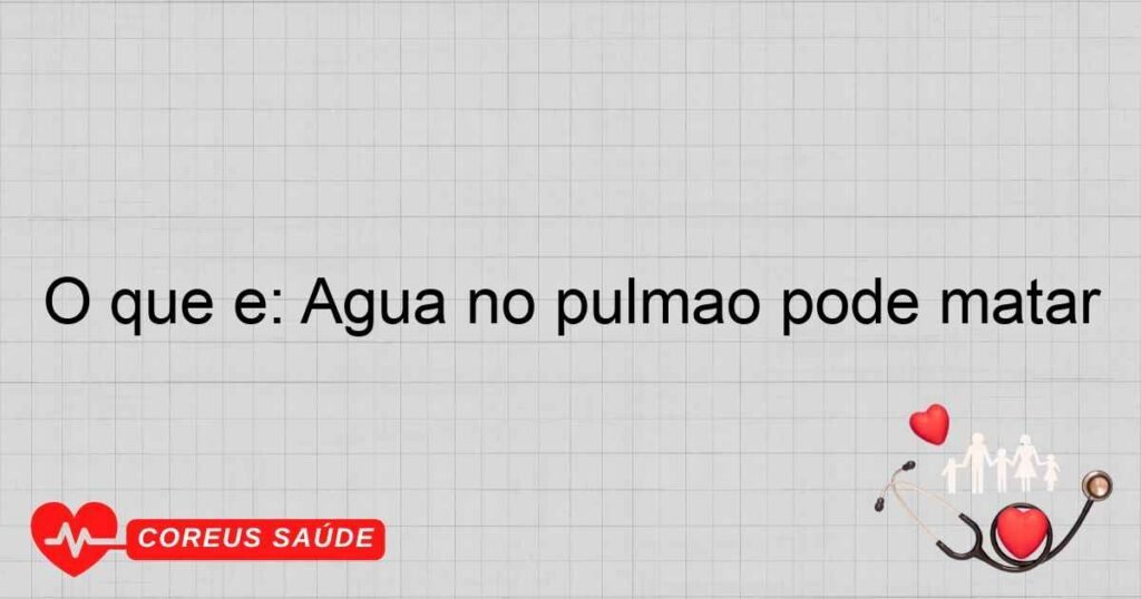 O que é: Água no pulmão pode matar