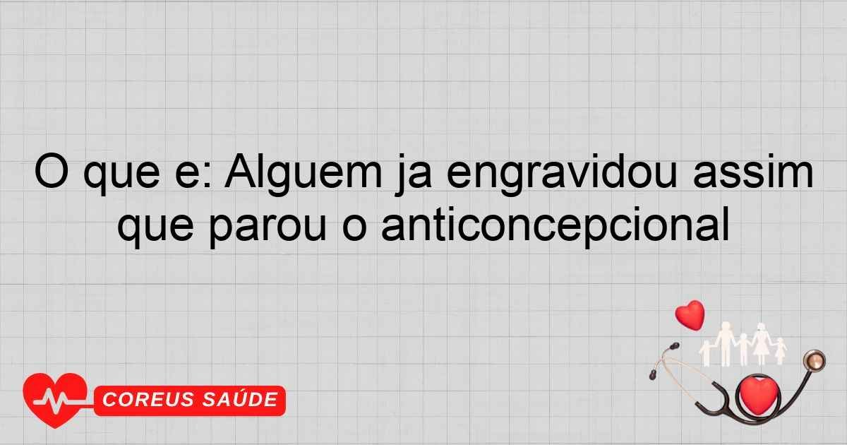 O Que é: Alguém Já Engravidou Assim Que Parou O Anticoncepcional?