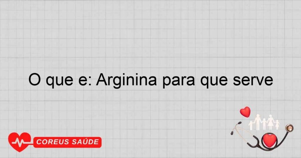 O que é: Arginina para que serve