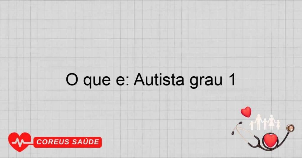 O que é: Autista grau 1 O que é: Autista grau 1