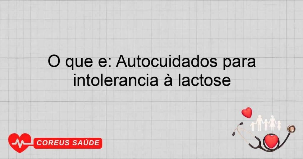 O que é: Autocuidados para intolerância à lactose