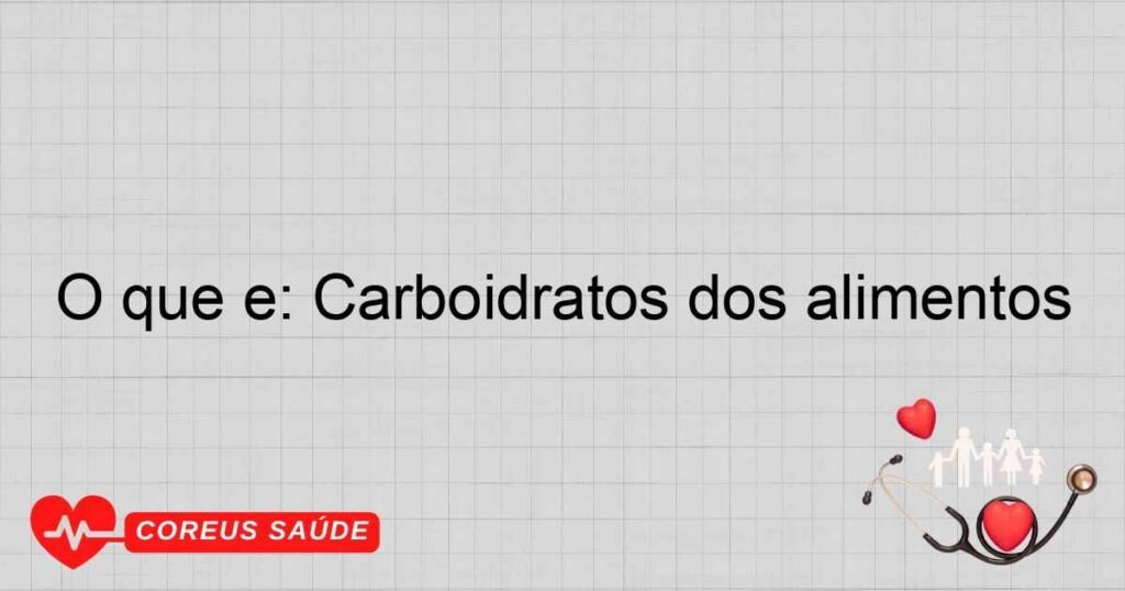 O que é: Carboidratos dos alimentos
