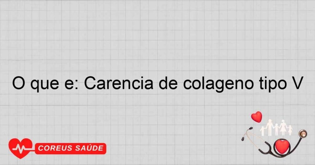 O que é: Carência de colágeno tipo V