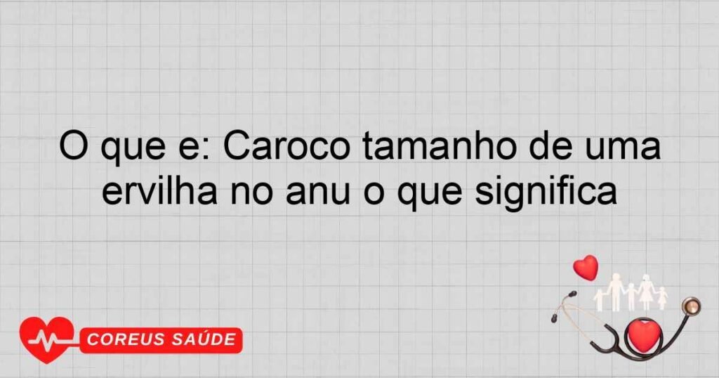 O que é: Caroço tamanho de uma ervilha no anu o que significa
