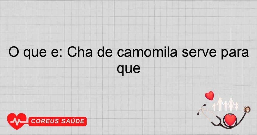 O que é: Chá de camomila serve para quê