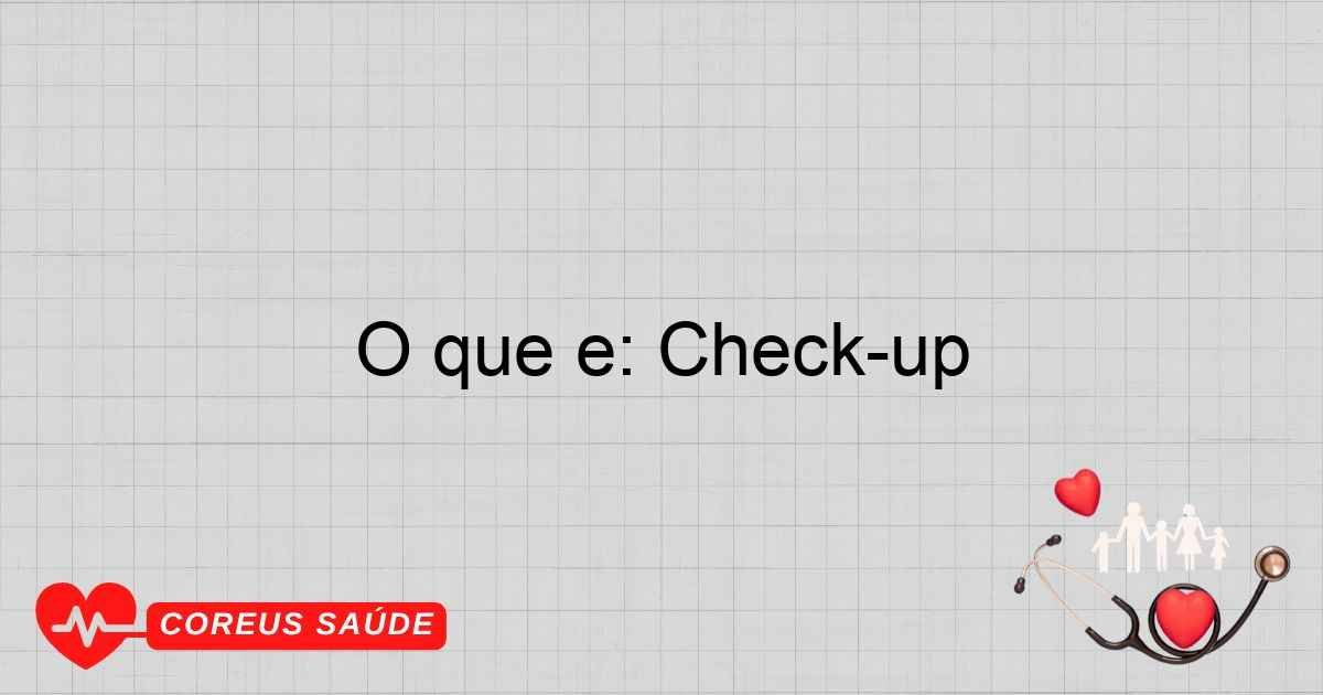O Que é: Check-up E Sua Importância Para A Saúde